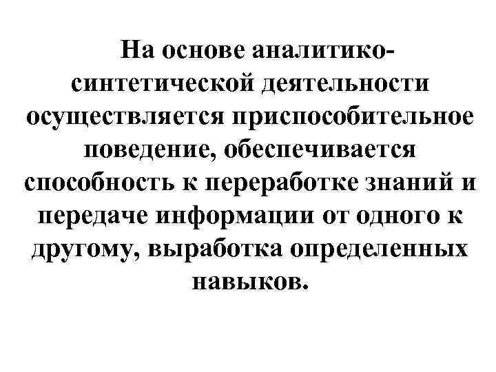   На основе аналитико- синтетической деятельности осуществляется приспособительное поведение, обеспечивается способность к переработке