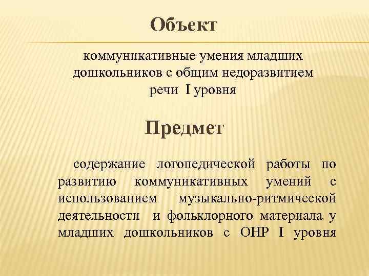 Объект коммуникативные умения младших дошкольников с общим недоразвитием речи I уровня Предмет содержание логопедической