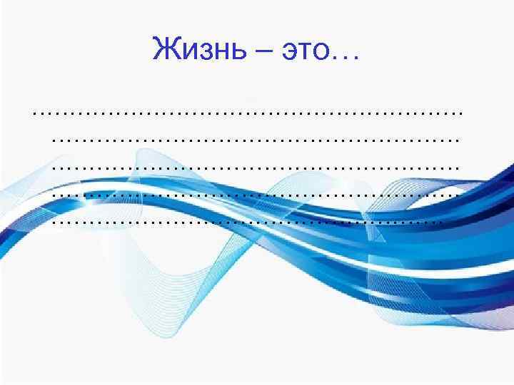 Жизнь – это… ……………………………………………… ………………… Жизнь – это… ……………………………………………… …………………