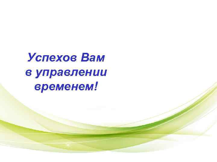 Успехов Вам в управлении временем! Успехов Вам в управлении временем!