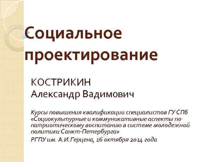Социальное проектирование КОСТРИКИН Александр Вадимович Курсы повышения квалификации специалистов ГУ СПб «Социокультурные и коммуникативные