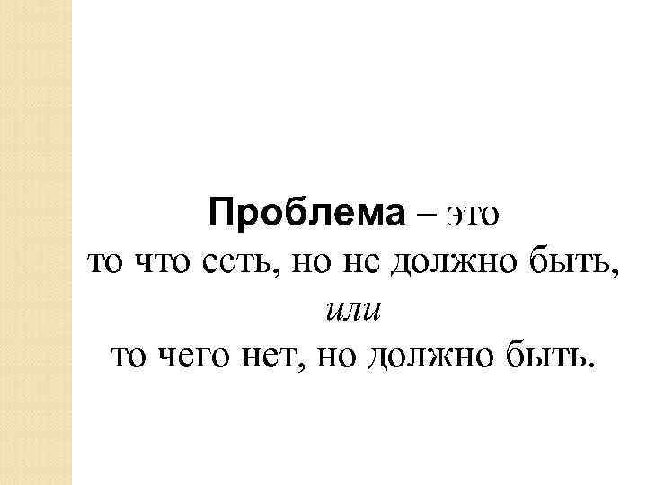 Проблема – это то что есть, но не должно быть, или то чего нет,