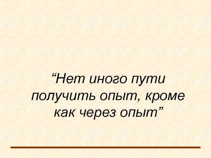   “Нет иного пути получить опыт, кроме как через опыт” 