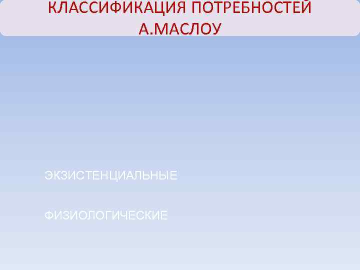 КЛАССИФИКАЦИЯ ПОТРЕБНОСТЕЙ   А. МАСЛОУ ЭКЗИСТЕНЦИАЛЬНЫЕ  ФИЗИОЛОГИЧЕСКИЕ 