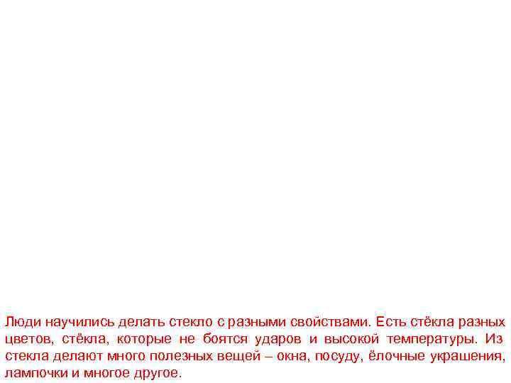 Люди научились делать стекло с разными свойствами. Есть стёкла разных цветов, стёкла, которые не