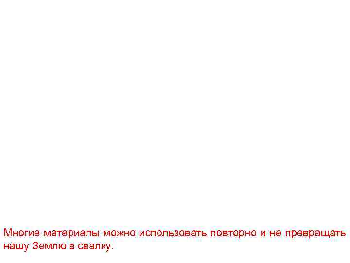 Многие материалы можно использовать повторно и не превращать нашу Землю в свалку. 