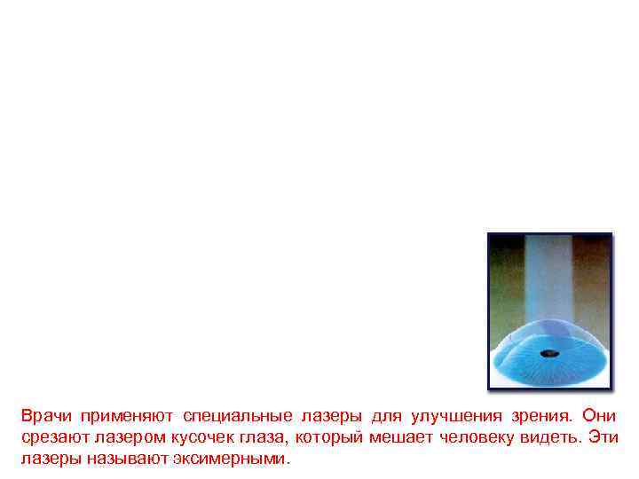 Врачи применяют специальные лазеры для улучшения зрения. Они срезают лазером кусочек глаза, который мешает