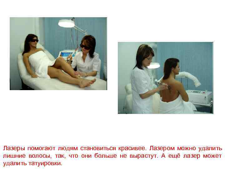 Лазеры помогают людям становиться красивее. Лазером можно удалить лишние волосы, так, что они больше