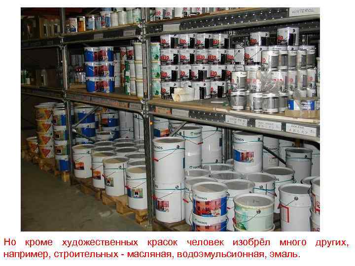 Но кроме художественных красок человек изобрёл много других, например, строительных - масляная, водоэмульсионная, эмаль.