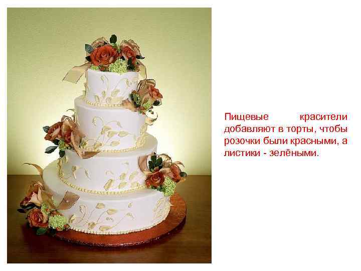 Пищевые красители добавляют в торты, чтобы розочки были красными, а листики - зелёными. 