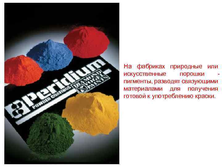 На фабриках природные или искусственные порошки пигменты, разводят связующими материалами для получения готовой к