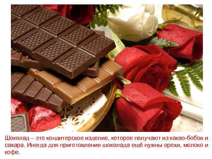 Шоколад – это кондитерское изделие, которое получают из какао-бобов и сахара. Иногда для приготовления