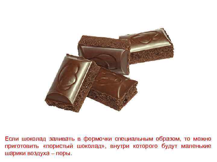 Если шоколад заливать в формочки специальным образом, то можно приготовить «пористый шоколад» , внутри