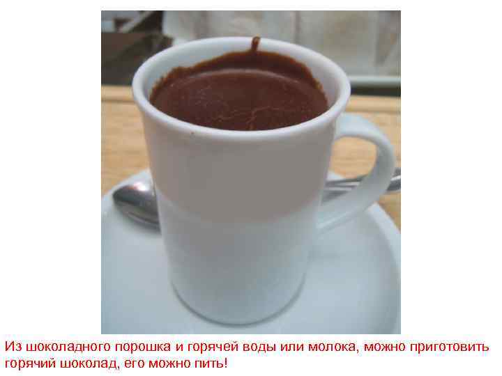 Из шоколадного порошка и горячей воды или молока, можно приготовить горячий шоколад, его можно