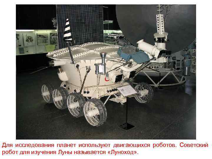 Для исследования планет используют двигающихся роботов. Советский робот для изучения Луны называется «Луноход» .
