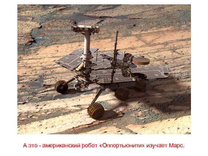 А это - американский робот «Оппортьюнити» изучает Марс. 
