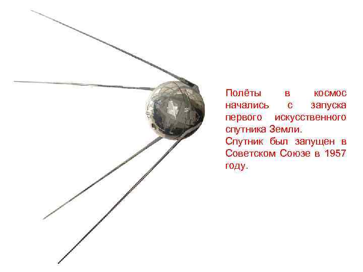 Полёты в космос начались с запуска первого искусственного спутника Земли. Спутник был запущен в