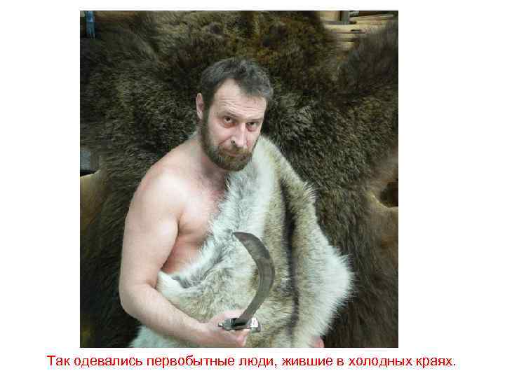 Так одевались первобытные люди, жившие в холодных краях. 