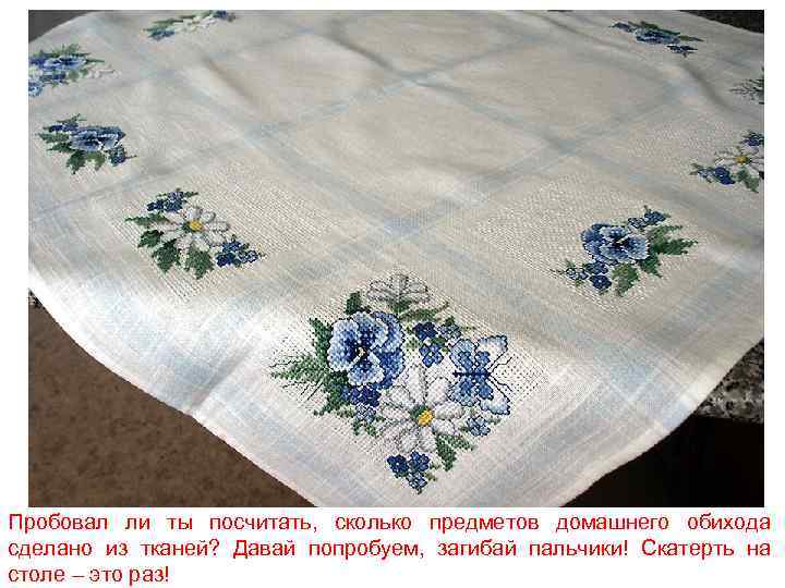 Пробовал ли ты посчитать, сколько предметов домашнего обихода сделано из тканей? Давай попробуем, загибай