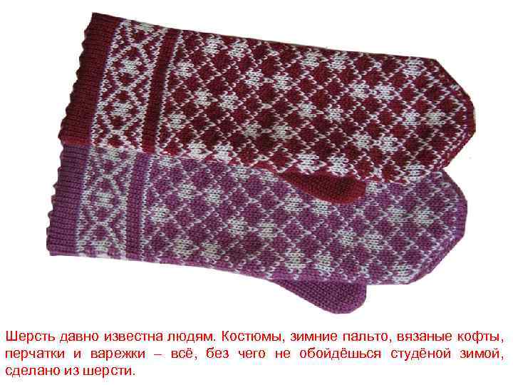 Шерсть давно известна людям. Костюмы, зимние пальто, вязаные кофты, перчатки и варежки – всё,