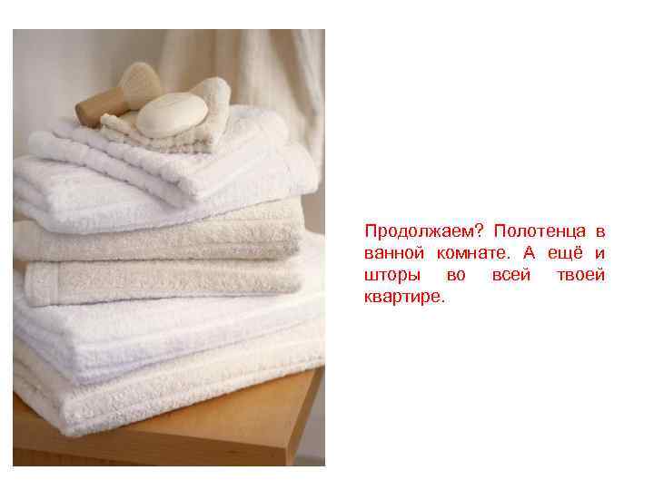 Продолжаем? Полотенца в ванной комнате. А ещё и шторы во всей твоей квартире. 