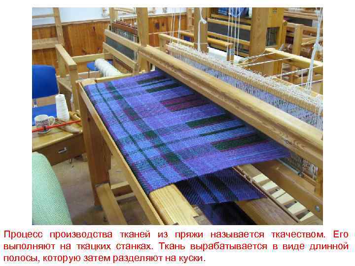 Процесс производства тканей из пряжи называется ткачеством. Его выполняют на ткацких станках. Ткань вырабатывается