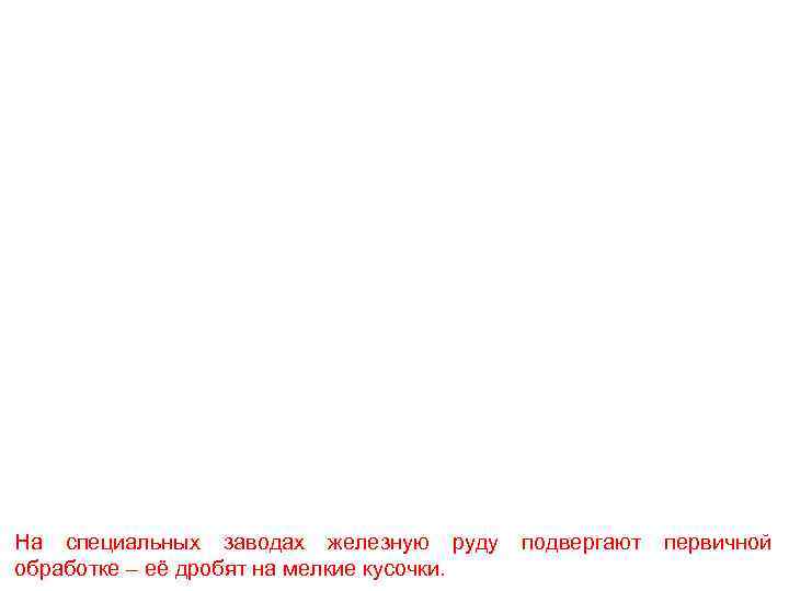 На специальных заводах железную руду  подвергают  первичной обработке – её дробят на
