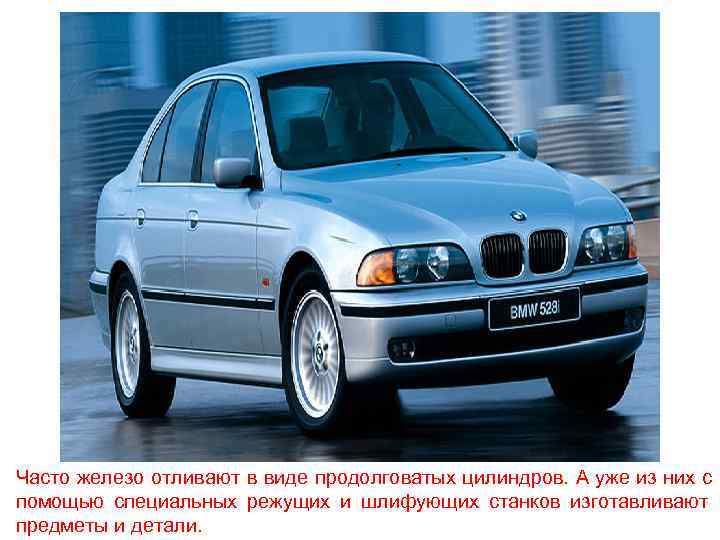 Часто железо отливают в виде продолговатых цилиндров. А уже из них с помощью специальных