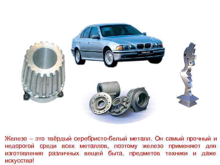Железо – это твёрдый серебристо-белый металл. Он самый прочный и недорогой среди всех металлов,