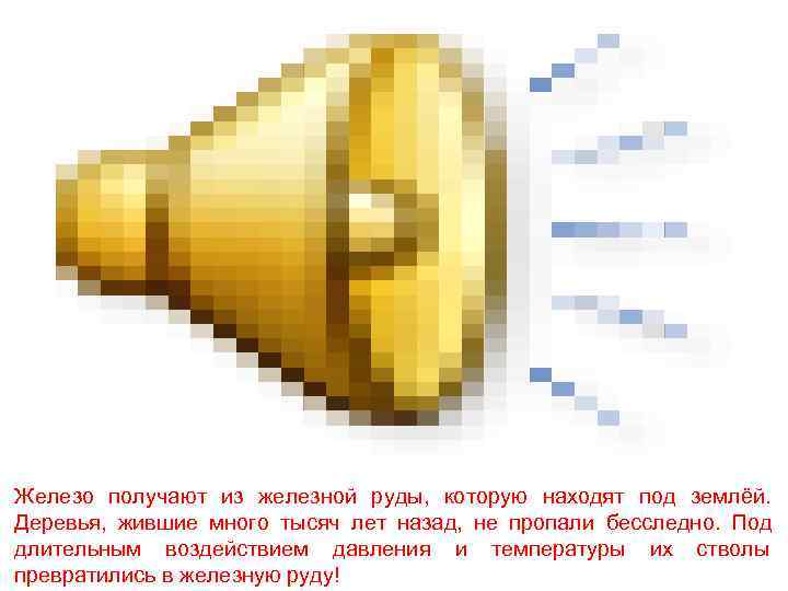 Железо получают из железной руды, которую находят под землёй. Деревья, жившие много тысяч лет
