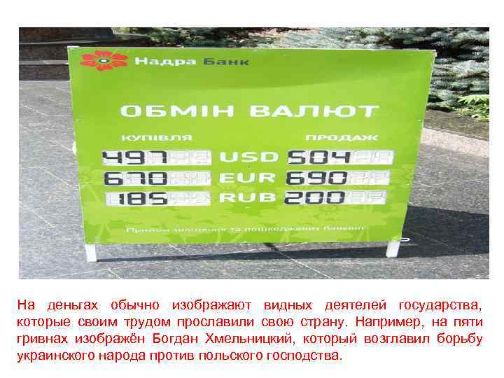 На деньгах обычно изображают видных деятелей государства, которые своим трудом прославили свою страну. Например,