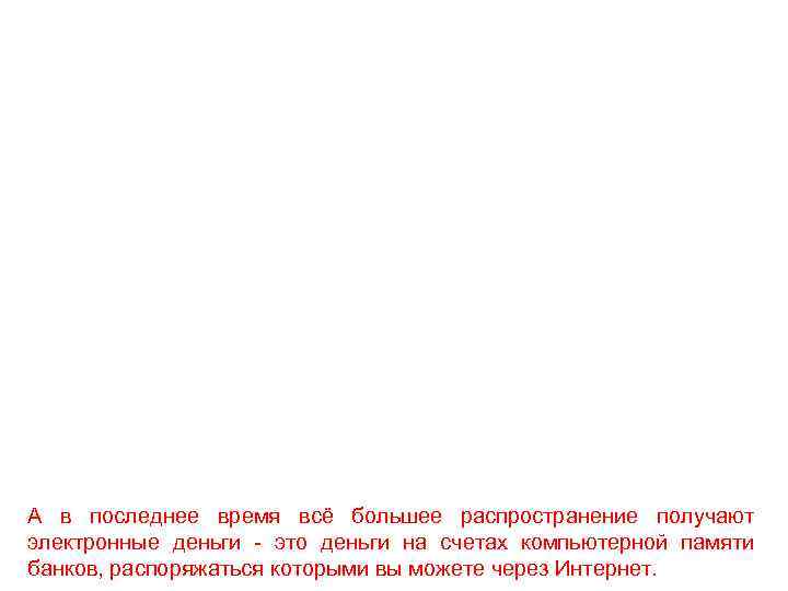 А в последнее время всё большее распространение получают электронные деньги - это деньги на