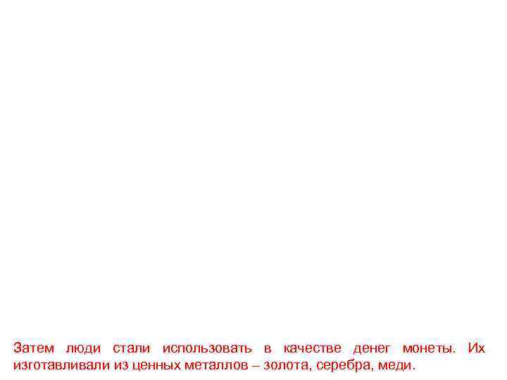 Затем люди стали использовать в качестве денег монеты. Их изготавливали из ценных металлов –