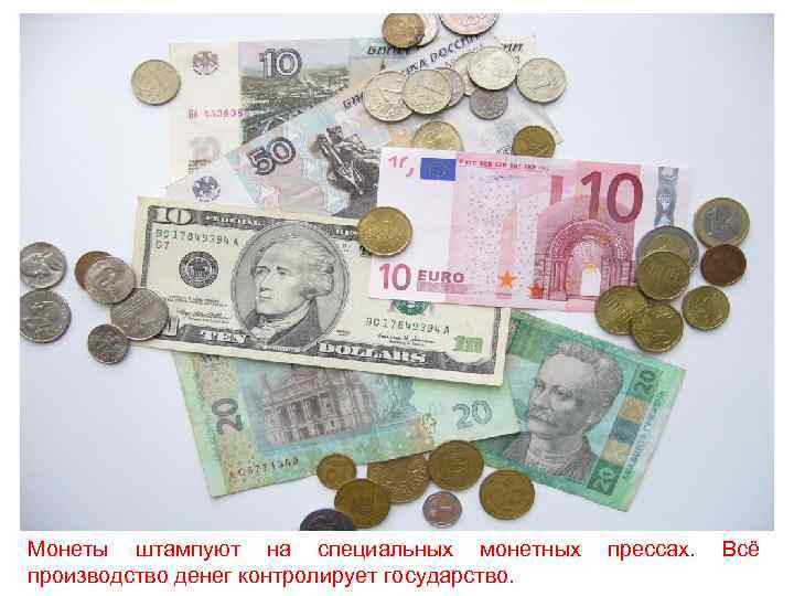 Монеты штампуют на специальных монетных  прессах.  Всё производство денег контролирует государство. 