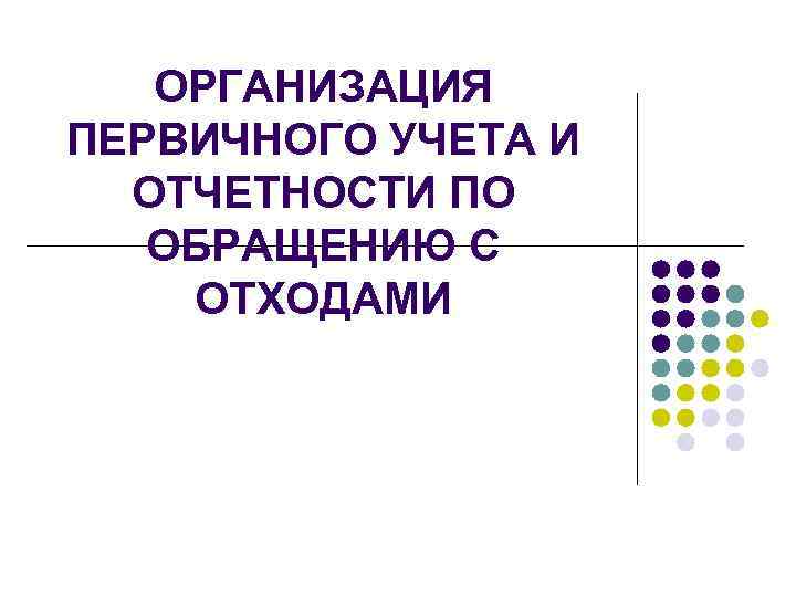   ОРГАНИЗАЦИЯ ПЕРВИЧНОГО УЧЕТА И  ОТЧЕТНОСТИ ПО  ОБРАЩЕНИЮ С ОТХОДАМИ 