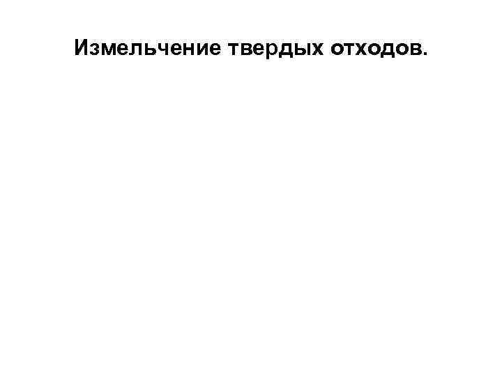 Измельчение твердых отходов. 