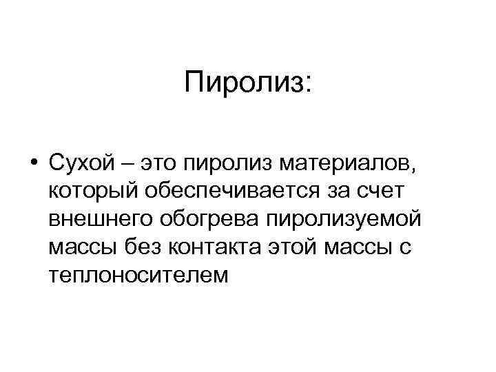   Пиролиз:  • Сухой – это пиролиз материалов,  который обеспечивается за