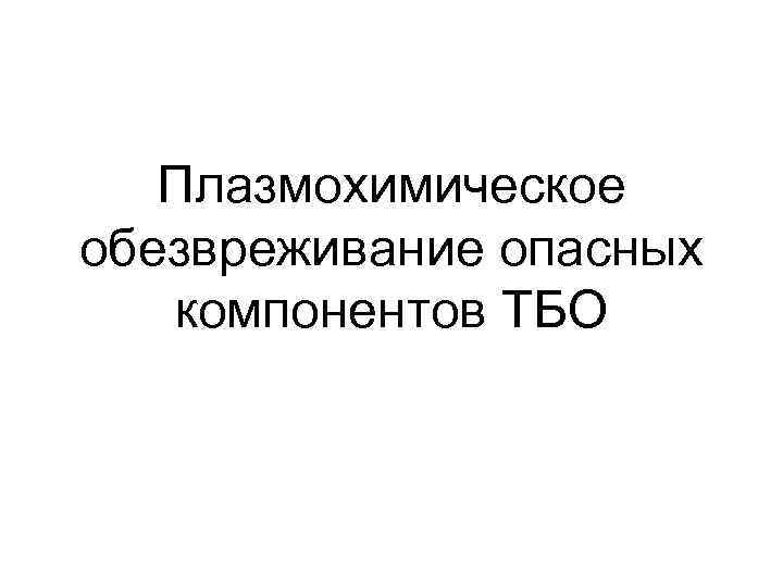   Плазмохимическое обезвреживание опасных  компонентов ТБО 