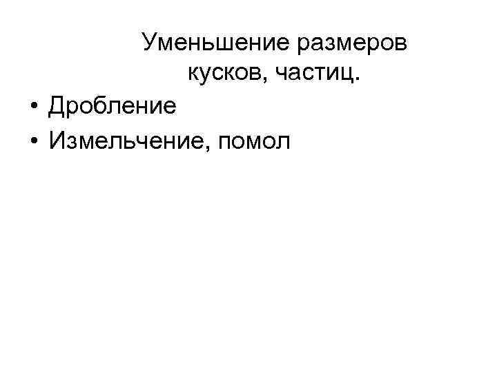   Уменьшение размеров   кусков, частиц.  • Дробление • Измельчение, помол