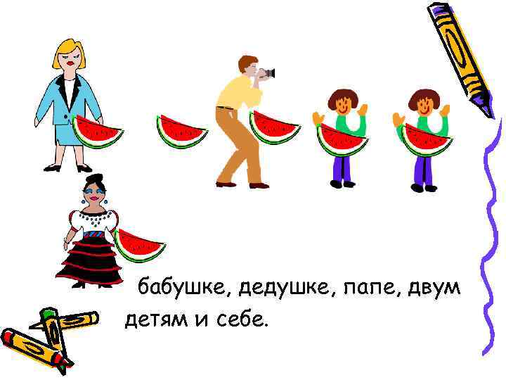  бабушке, дедушке, папе, двум детям и себе. 