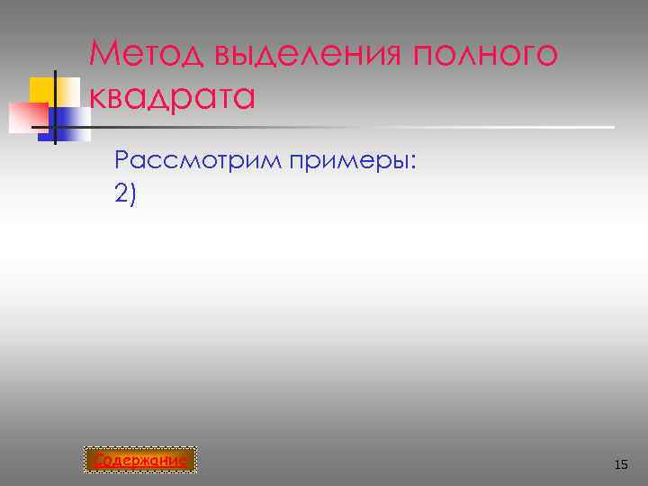Метод выделения полного квадрата  Рассмотрим примеры:  2) Содержание    15