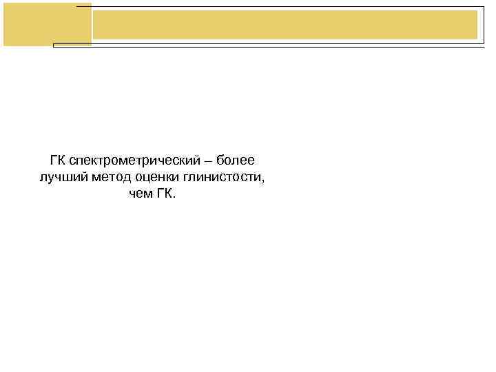 ГК спектрометрический – более лучший метод оценки глинистости, чем ГК. ГК спектрометрический – более лучший метод оценки глинистости, чем ГК.