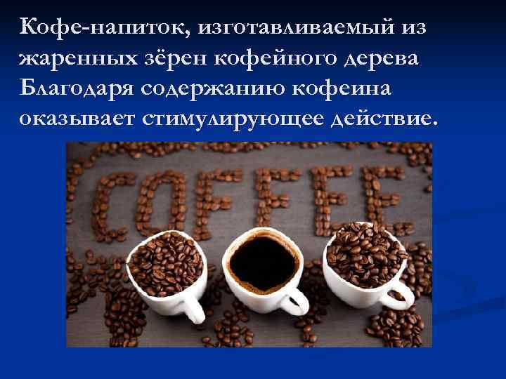 Кофе-напиток, изготавливаемый из жаренных зёрен кофейного дерева Благодаря содержанию кофеина оказывает стимулирующее действие. 