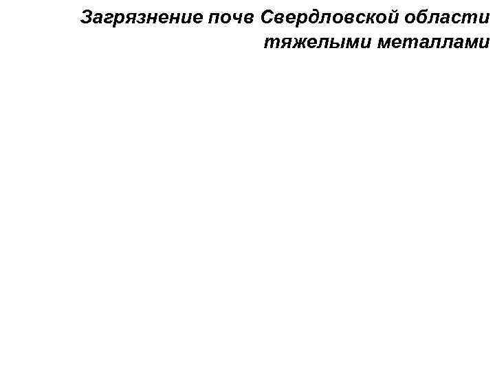 Загрязнение почв Свердловской области   тяжелыми металлами 
