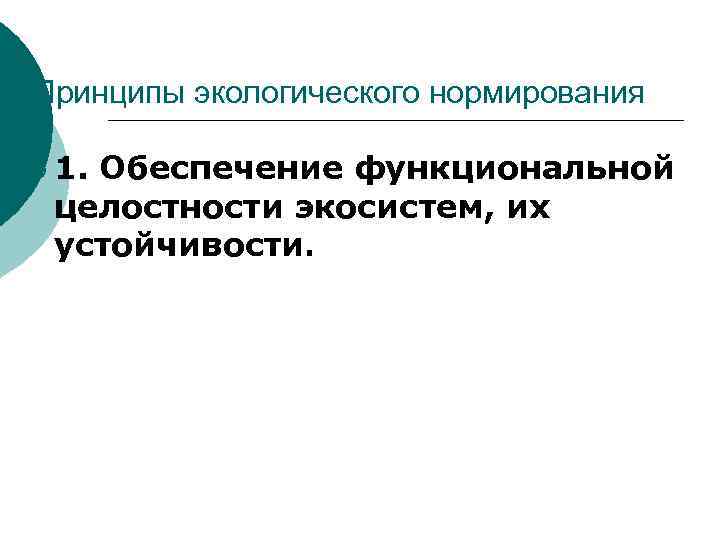 Принципы экологического нормирования ¡ 1. Обеспечение функциональной целостности экосистем, их устойчивости. Принципы экологического нормирования ¡ 1. Обеспечение функциональной целостности экосистем, их устойчивости.
