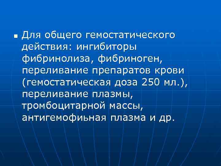 n  Для общего гемостатического действия: ингибиторы фибринолиза, фибриноген, переливание препаратов крови (гемостатическая доза