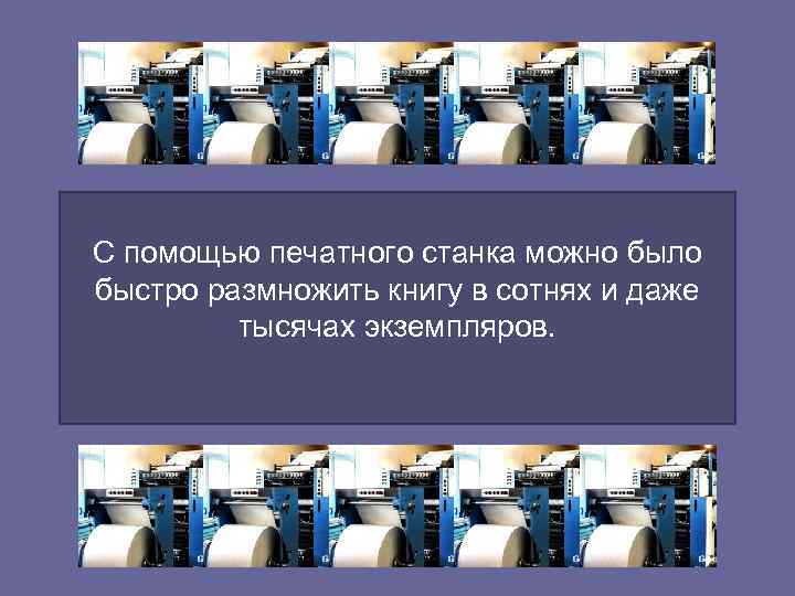 С помощью печатного станка можно было быстро размножить книгу в сотнях и даже 