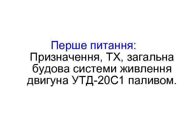   Перше питання: Призначення, ТХ, загальна будова системи живлення двигуна УТД-20 С 1