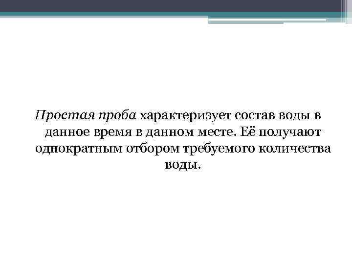 Простая проба характеризует состав воды в данное время в данном месте. Её получают однократным