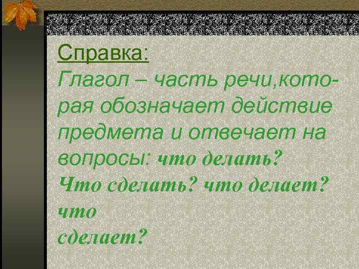 Справка: Глагол – часть речи, кото- рая обозначает действие предмета и отвечает на вопросы: